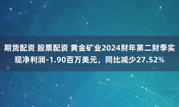 期货配资 股票配资 黄金矿业2024财年第二财季实现净利润-1.90百万美元，同比减少27.52%