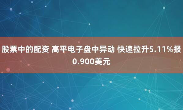 股票中的配资 高平电子盘中异动 快速拉升5.11%报0.900美元