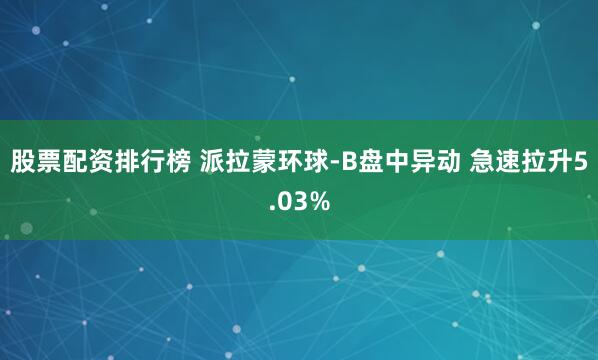 股票配资排行榜 派拉蒙环球-B盘中异动 急速拉升5.03%