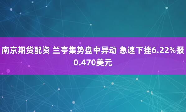 南京期货配资 兰亭集势盘中异动 急速下挫6.22%报0.470美元