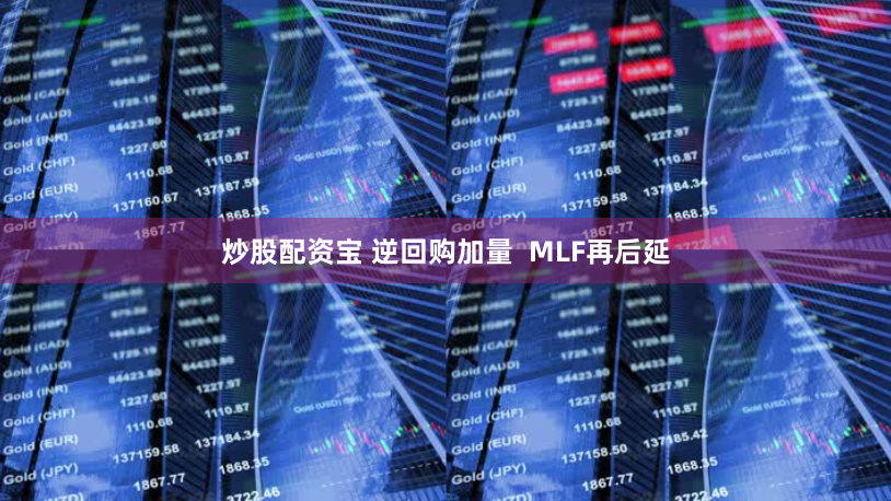 炒股配资宝 逆回购加量  MLF再后延