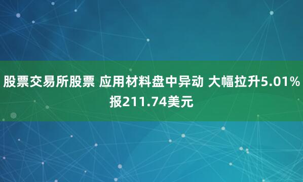 股票交易所股票 应用材料盘中异动 大幅拉升5.01%报211.74美元