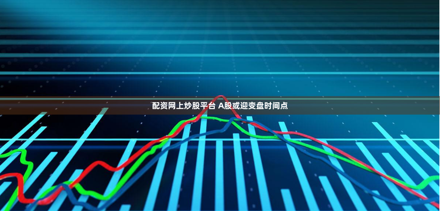 配资网上炒股平台 A股或迎变盘时间点