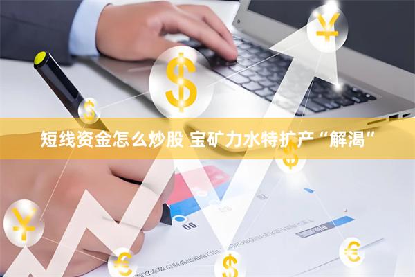 短线资金怎么炒股 宝矿力水特扩产“解渴”