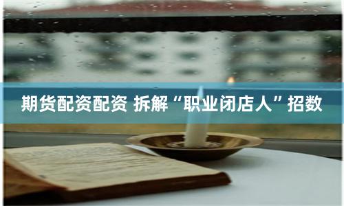 期货配资配资 拆解“职业闭店人”招数