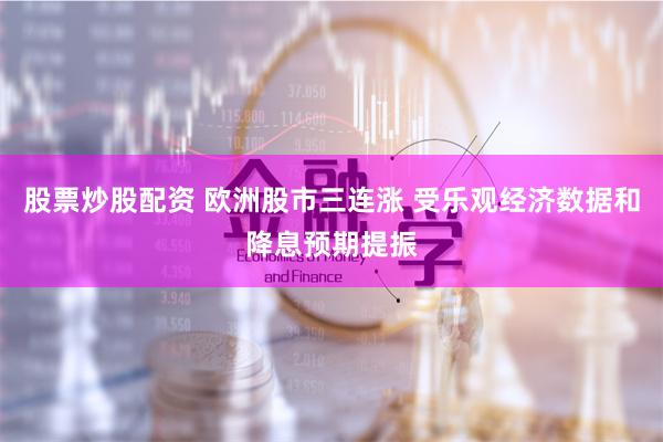 股票炒股配资 欧洲股市三连涨 受乐观经济数据和降息预期提振