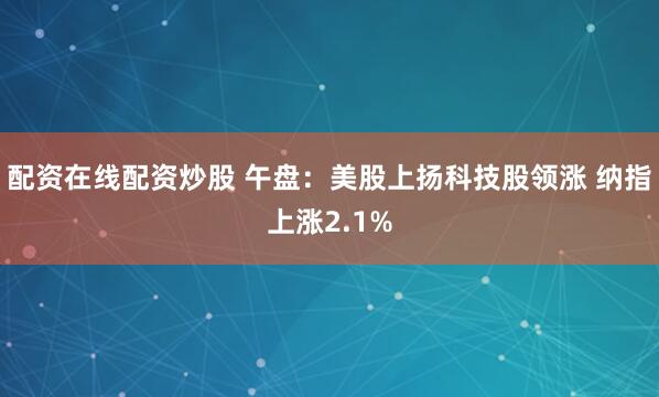 配资在线配资炒股 午盘：美股上扬科技股领涨 纳指上涨2.1%