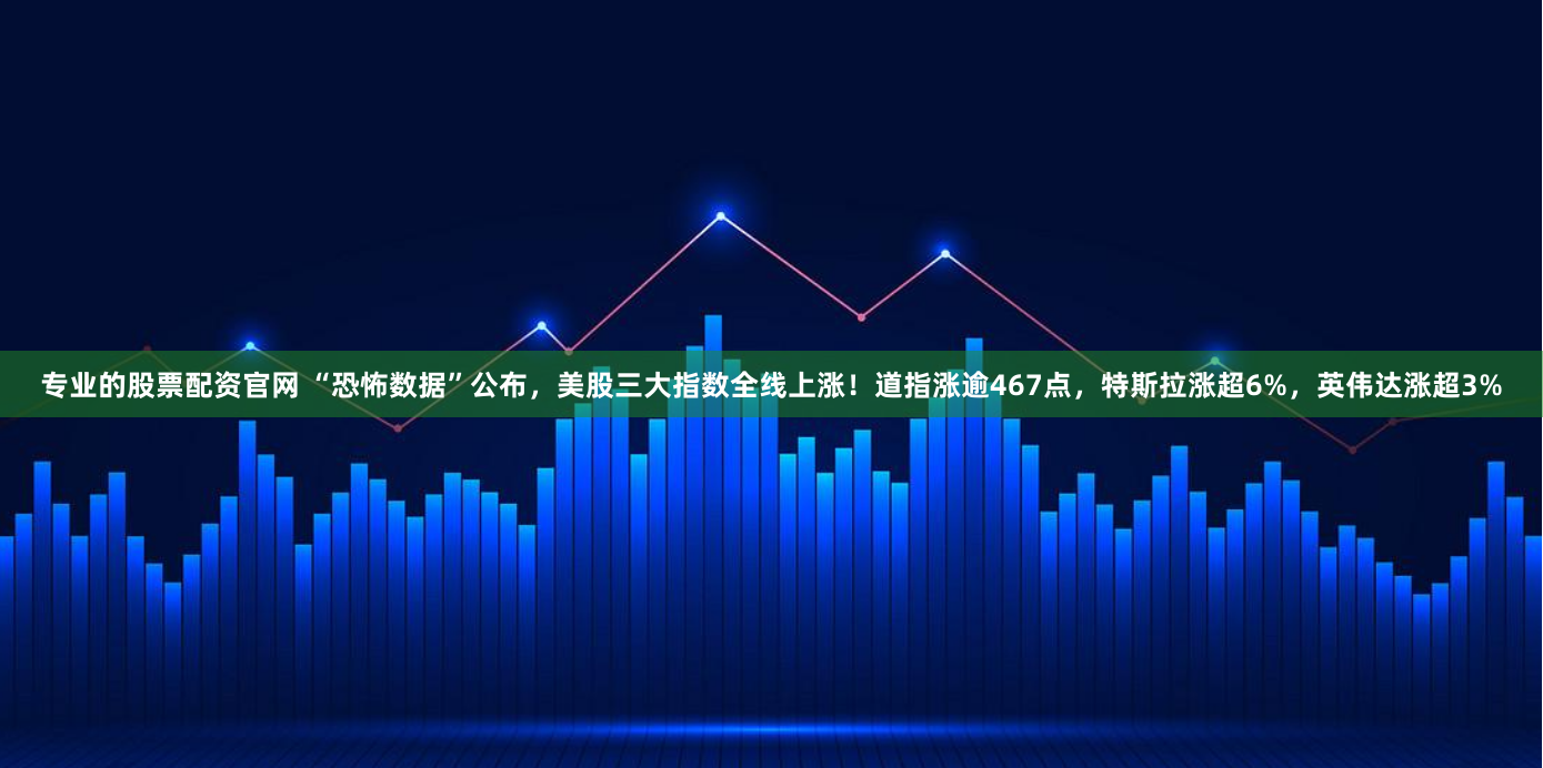 专业的股票配资官网 “恐怖数据”公布，美股三大指数全线上涨！道指涨逾467点，特斯拉涨超6%，英伟达涨超3%