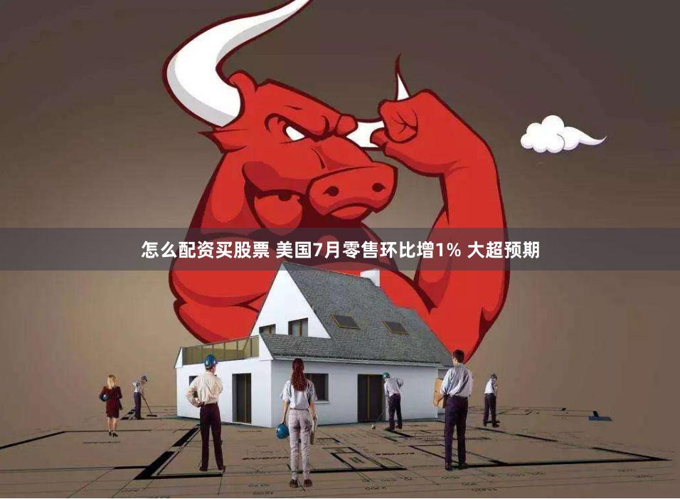 怎么配资买股票 美国7月零售环比增1% 大超预期