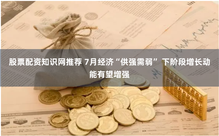 股票配资知识网推荐 7月经济“供强需弱” 下阶段增长动能有望增强