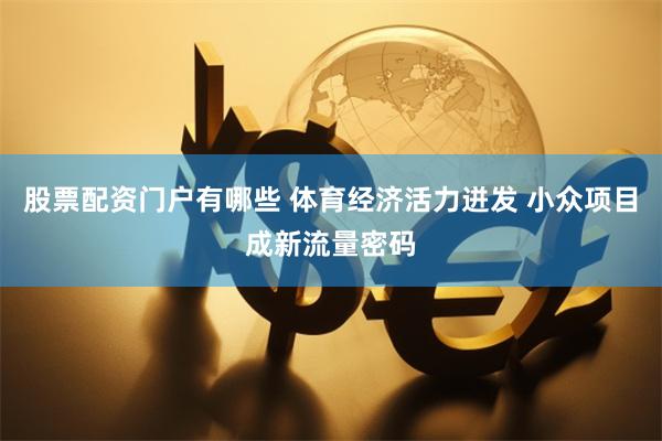 股票配资门户有哪些 体育经济活力迸发 小众项目成新流量密码