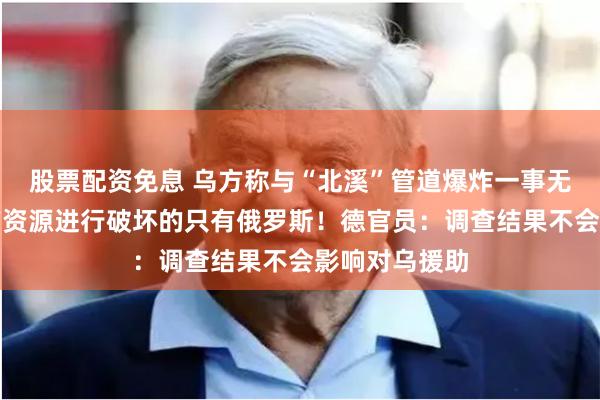 股票配资免息 乌方称与“北溪”管道爆炸一事无关，事发时有资源进行破坏的只有俄罗斯！德官员：调查结果不会影响对乌援助