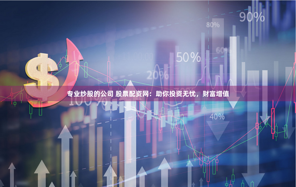 专业炒股的公司 股票配资网：助你投资无忧，财富增值