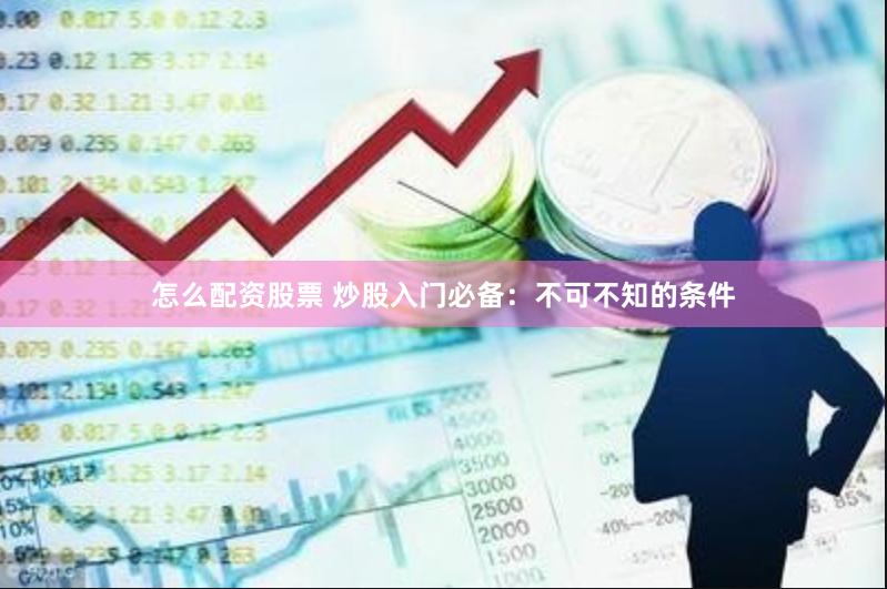 怎么配资股票 炒股入门必备：不可不知的条件