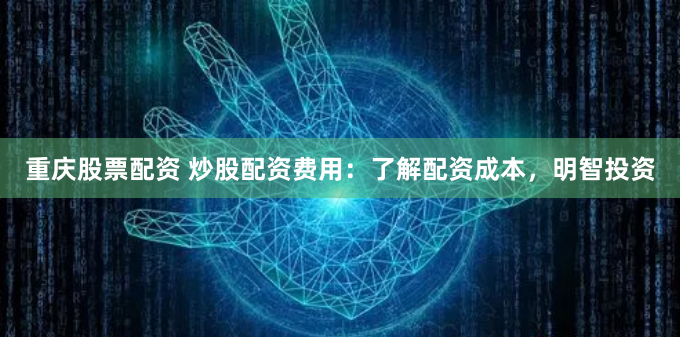 重庆股票配资 炒股配资费用：了解配资成本，明智投资