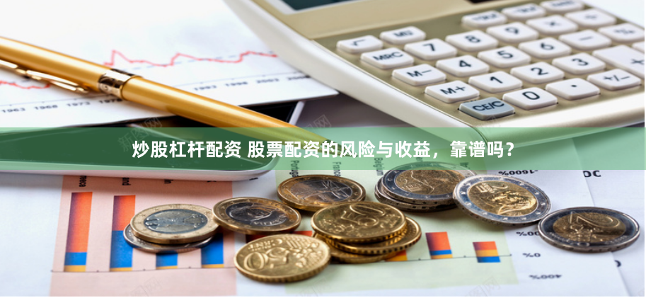 炒股杠杆配资 股票配资的风险与收益，靠谱吗？