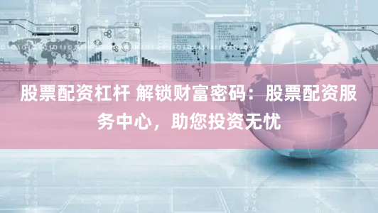 股票配资杠杆 解锁财富密码：股票配资服务中心，助您投资无忧