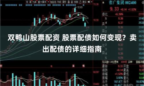 双鸭山股票配资 股票配债如何变现？卖出配债的详细指南