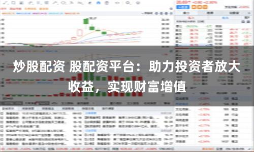 炒股配资 股配资平台:助力投资者放大收益,实现财富增值