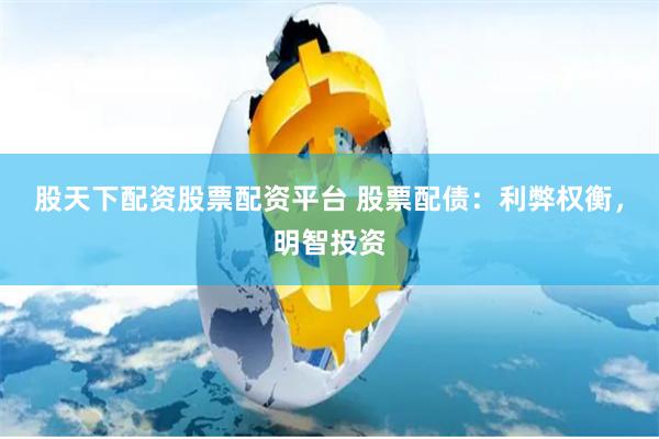 股天下配资股票配资平台 股票配债：利弊权衡，明智投资