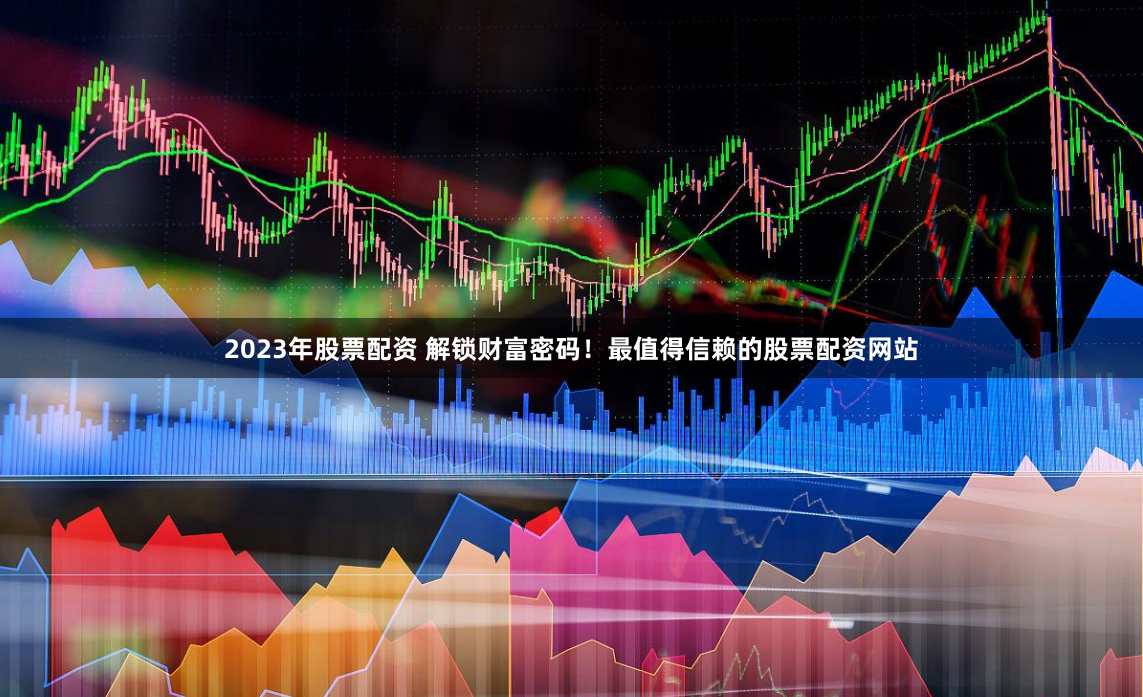 2023年股票配资 解锁财富密码！最值得信赖的股票配资网站