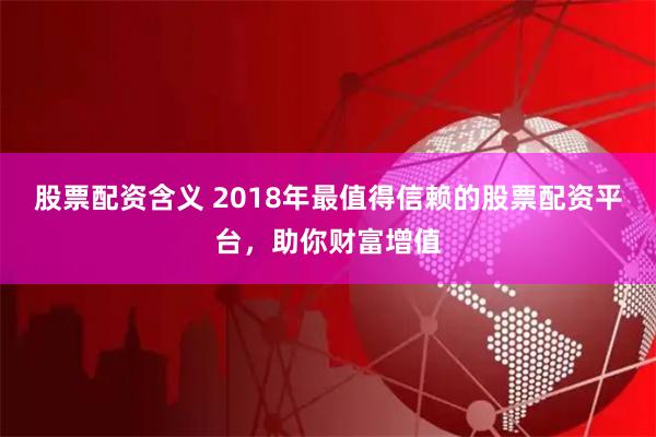 股票配资含义 2018年最值得信赖的股票配资平台，助你财富增值