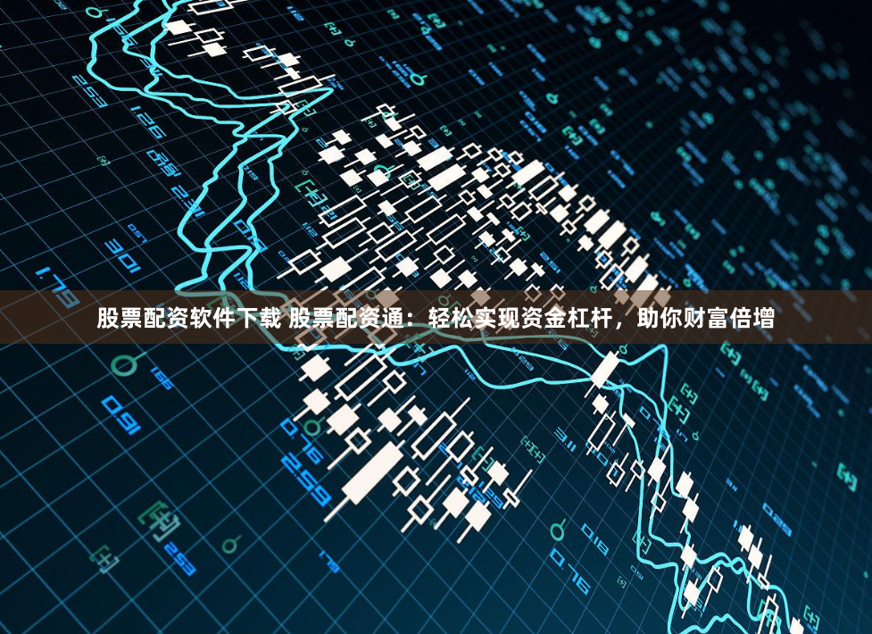 股票配资软件下载 股票配资通：轻松实现资金杠杆，助你财富倍增