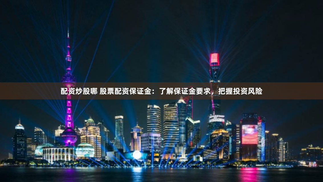 配资炒股哪 股票配资保证金：了解保证金要求，把握投资风险