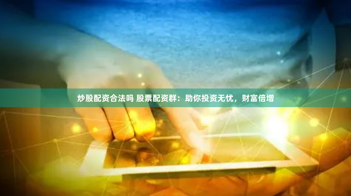 炒股配资合法吗 股票配资群：助你投资无忧，财富倍增