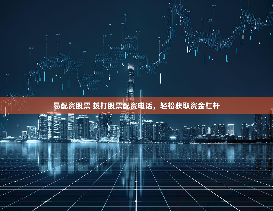 易配资股票 拨打股票配资电话，轻松获取资金杠杆