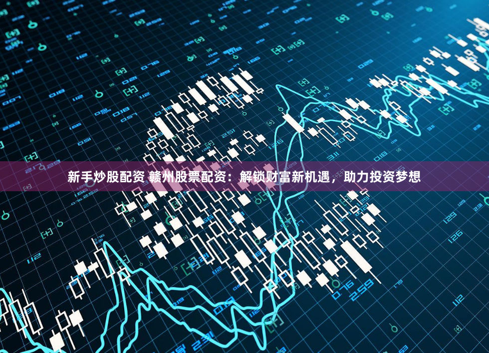 新手炒股配资 赣州股票配资：解锁财富新机遇，助力投资梦想