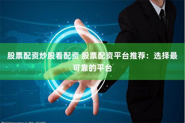股票配资炒股看配资 股票配资平台推荐：选择最可靠的平台
