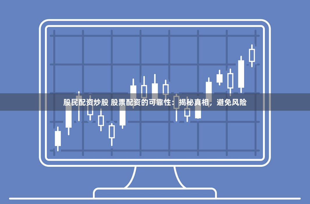 股民配资炒股 股票配资的可靠性：揭秘真相，避免风险