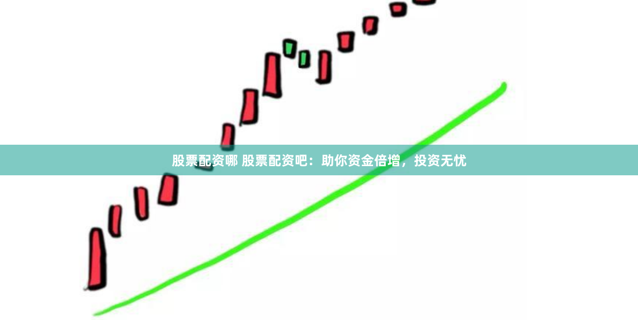 股票配资哪 股票配资吧：助你资金倍增，投资无忧