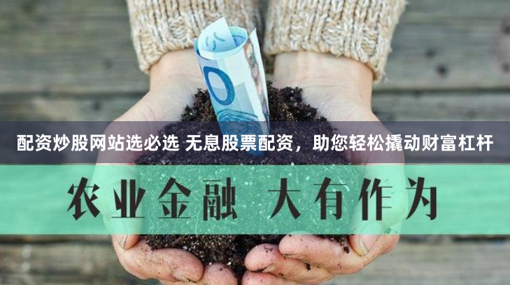 配资炒股网站选必选 无息股票配资，助您轻松撬动财富杠杆