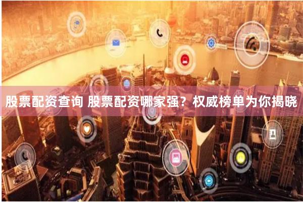 股票配资查询 股票配资哪家强？权威榜单为你揭晓