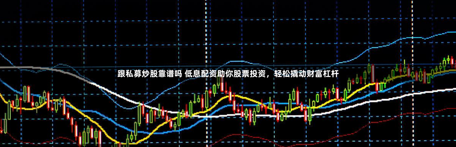 跟私募炒股靠谱吗 低息配资助你股票投资，轻松撬动财富杠杆