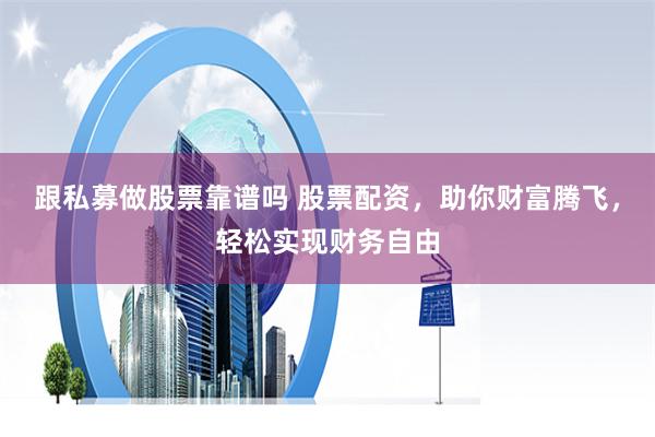 跟私募做股票靠谱吗 股票配资，助你财富腾飞，轻松实现财务自由