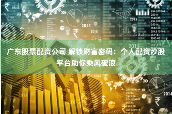 广东股票配资公司 解锁财富密码：个人配资炒股平台助你乘风破浪