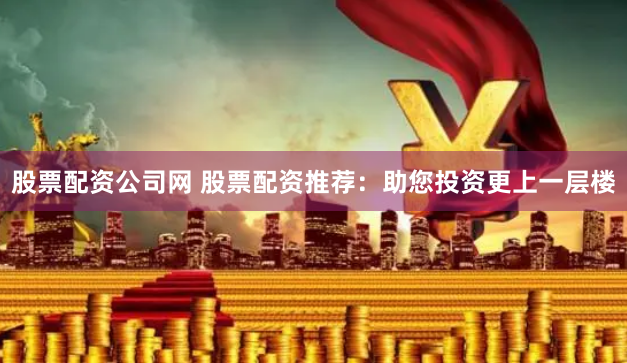 股票配资公司网 股票配资推荐：助您投资更上一层楼