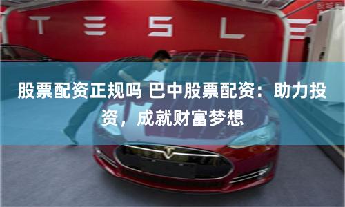 股票配资正规吗 巴中股票配资:助力投资,成就财富梦想