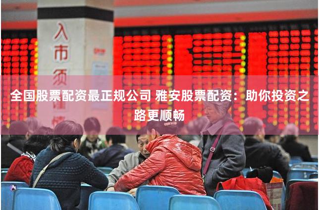 全国股票配资最正规公司 雅安股票配资：助你投资之路更顺畅
