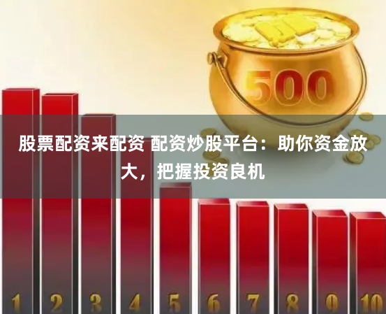 股票配资来配资 配资炒股平台:助你资金放大,把握投资良机