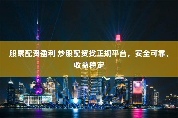 股票配资盈利 炒股配资找正规平台，安全可靠，收益稳定