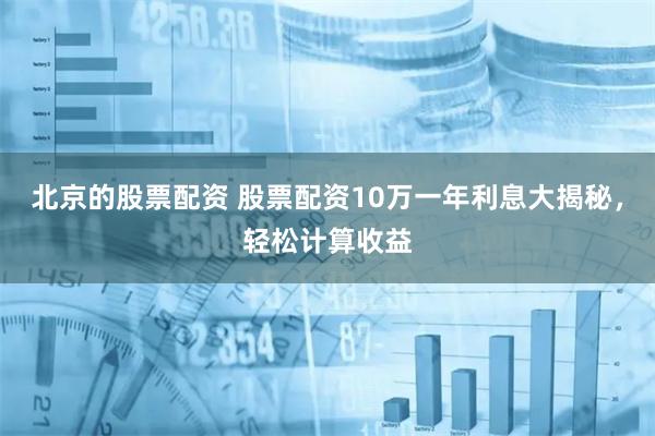 北京的股票配资 股票配资10万一年利息大揭秘，轻松计算收益