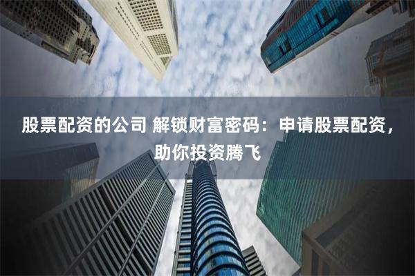 股票配资的公司 解锁财富密码：申请股票配资，助你投资腾飞