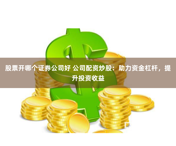 股票开哪个证券公司好 公司配资炒股：助力资金杠杆，提升投资收益