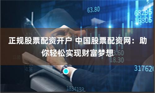 正规股票配资开户 中国股票配资网：助你轻松实现财富梦想