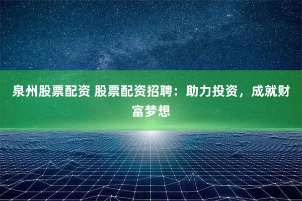 泉州股票配资 股票配资招聘：助力投资，成就财富梦想
