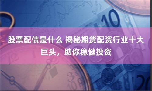 股票配债是什么 揭秘期货配资行业十大巨头，助你稳健投资